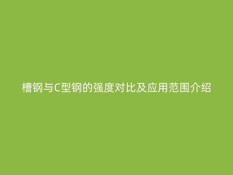 槽鋼與C型鋼的強(qiáng)度對(duì)比及應(yīng)用范圍介紹