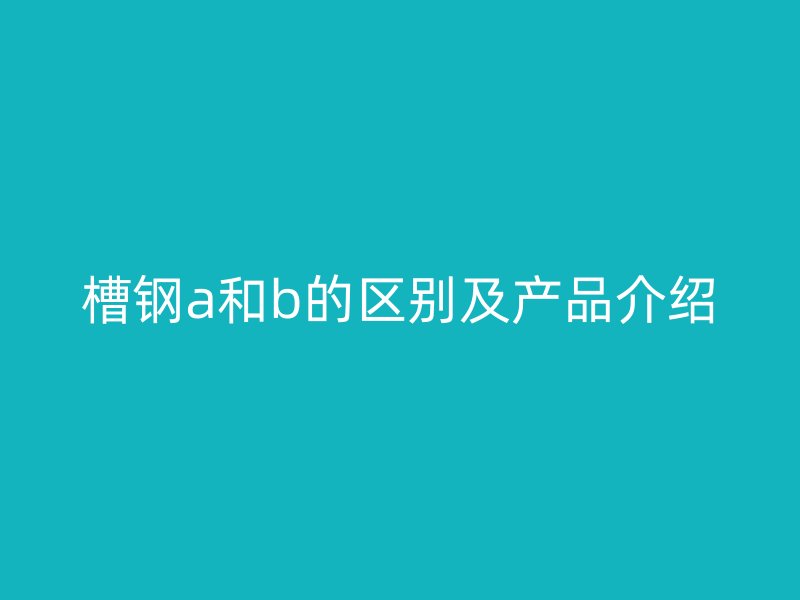 槽鋼a和b的區(qū)別及產(chǎn)品介紹