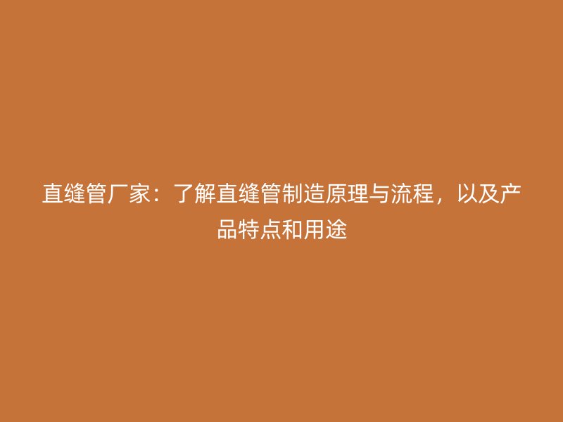直縫管廠家：了解直縫管制造原理與流程，以及產(chǎn)品特點(diǎn)和用途