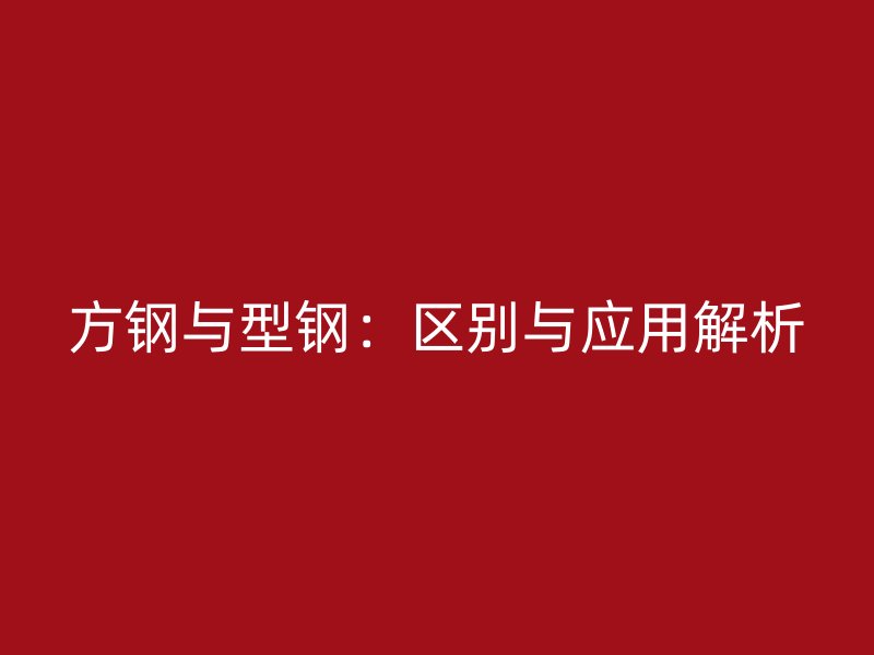 方鋼與型鋼：區(qū)別與應用解析