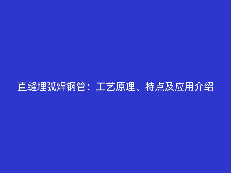 直縫埋弧焊鋼管：工藝原理、特點(diǎn)及應(yīng)用介紹