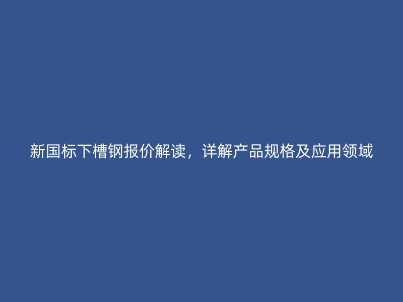 新國標(biāo)下槽鋼報(bào)價(jià)解讀，詳解產(chǎn)品規(guī)格及應(yīng)用領(lǐng)域