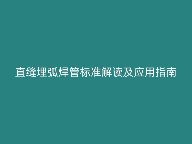 直縫埋弧焊管標(biāo)準(zhǔn)解讀及應(yīng)用指南