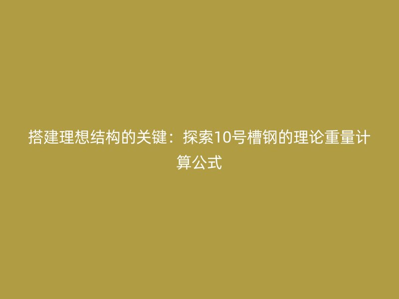 搭建理想結(jié)構(gòu)的關(guān)鍵：探索10號(hào)槽鋼的理論重量計(jì)算公式