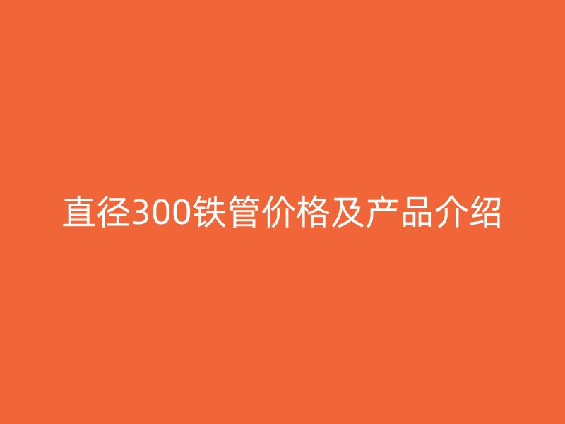 直徑300鐵管價格及產(chǎn)品介紹