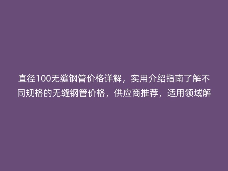 直徑100無縫鋼管價格詳解，實用介紹指南了解不同規(guī)格的無縫鋼管價格，供應(yīng)商推薦，適用領(lǐng)域解析