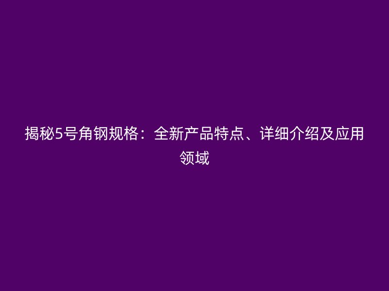 揭秘5號角鋼規(guī)格：全新產(chǎn)品特點(diǎn)、詳細(xì)介紹及應(yīng)用領(lǐng)域
