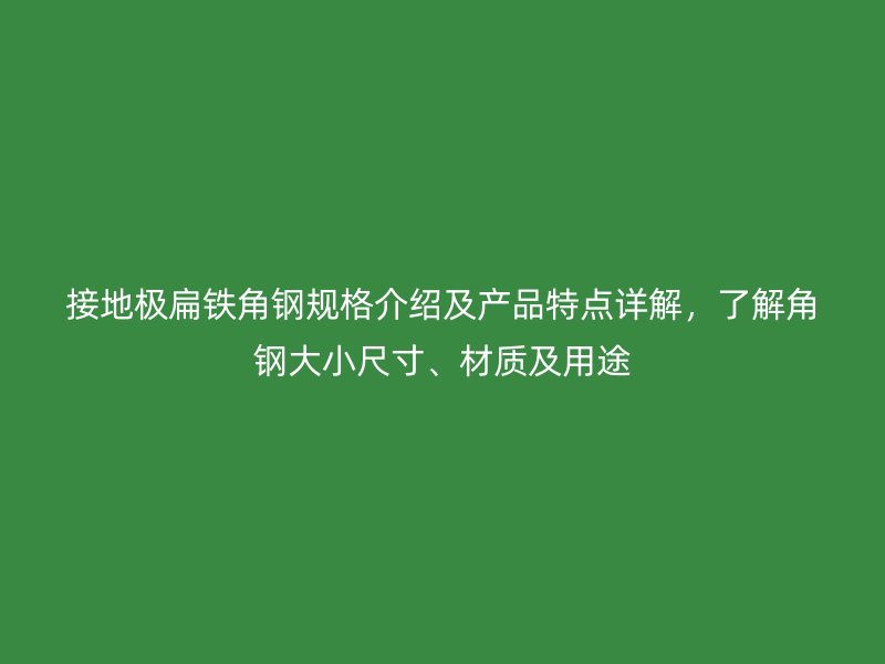 接地極扁鐵角鋼規(guī)格介紹及產品特點詳解，了解角鋼大小尺寸、材質及用途