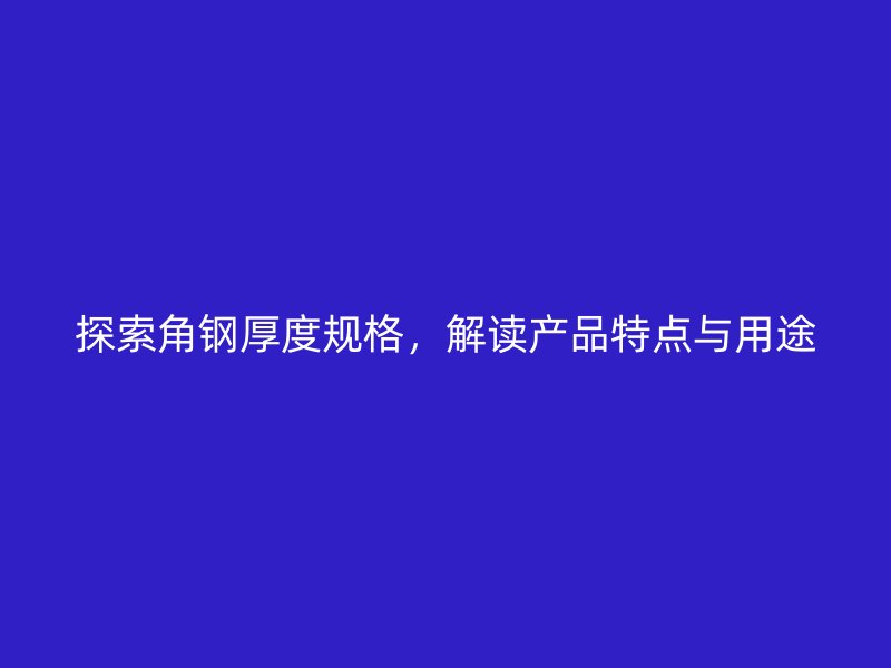 探索角鋼厚度規(guī)格，解讀產品特點與用途