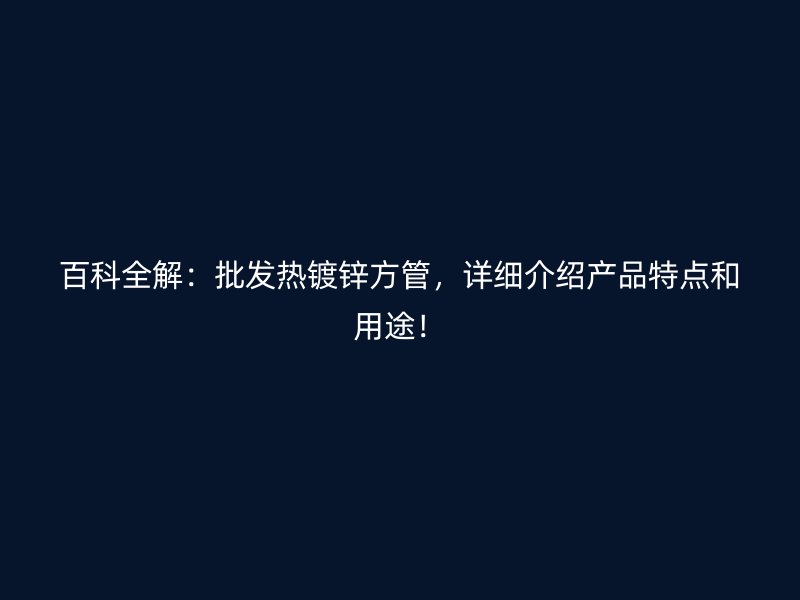 百科全解：批發(fā)熱鍍鋅方管，詳細(xì)介紹產(chǎn)品特點(diǎn)和用途！