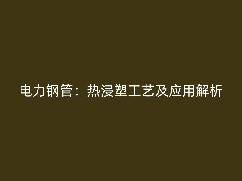 電力鋼管：熱浸塑工藝及應(yīng)用解析