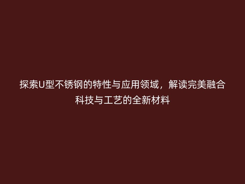 探索U型不銹鋼的特性與應(yīng)用領(lǐng)域，解讀完美融合科技與工藝的全新材料