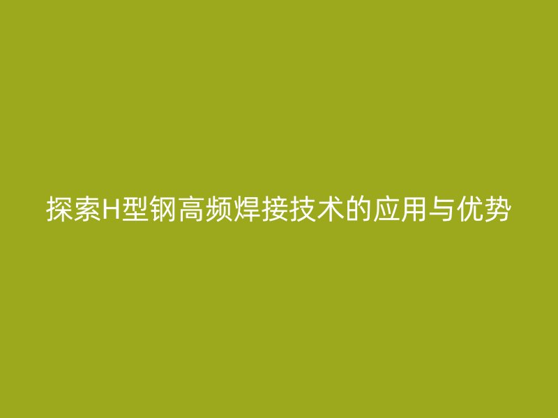 探索H型鋼高頻焊接技術(shù)的應(yīng)用與優(yōu)勢(shì)