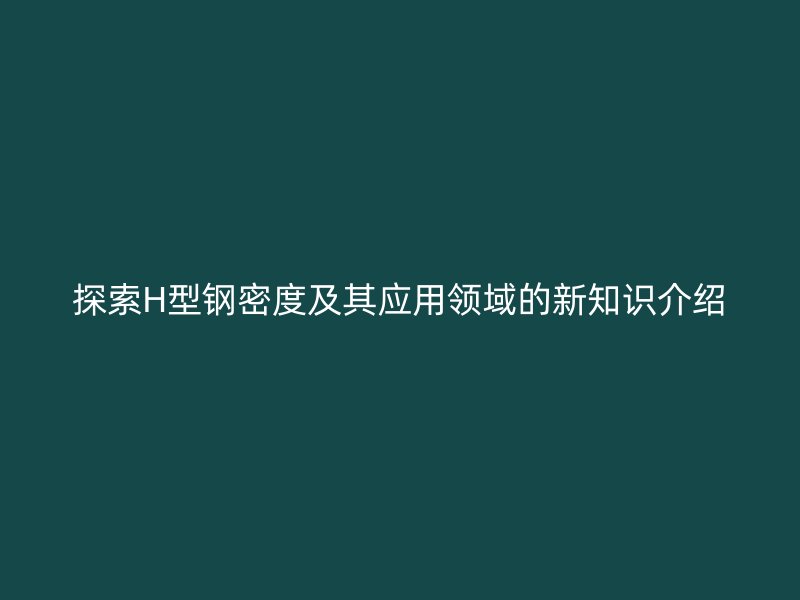 探索H型鋼密度及其應用領域的新知識介紹