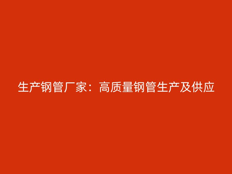 生產(chǎn)鋼管廠家：高質(zhì)量鋼管生產(chǎn)及供應(yīng)