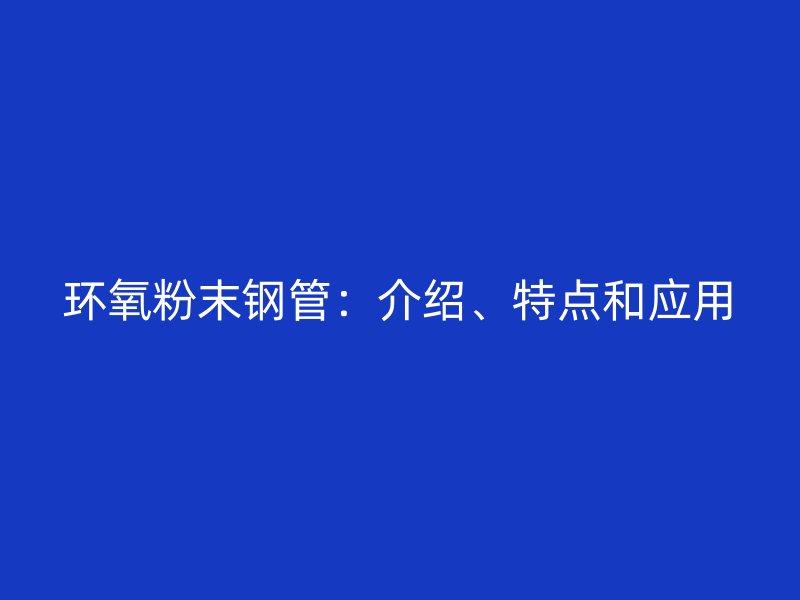 環(huán)氧粉末鋼管：介紹、特點(diǎn)和應(yīng)用