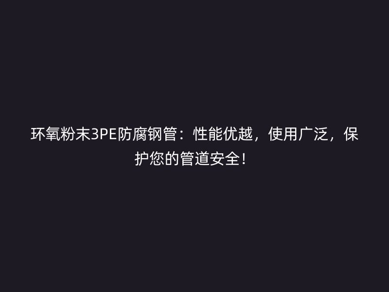環(huán)氧粉末3PE防腐鋼管：性能優(yōu)越，使用廣泛，保護(hù)您的管道安全！