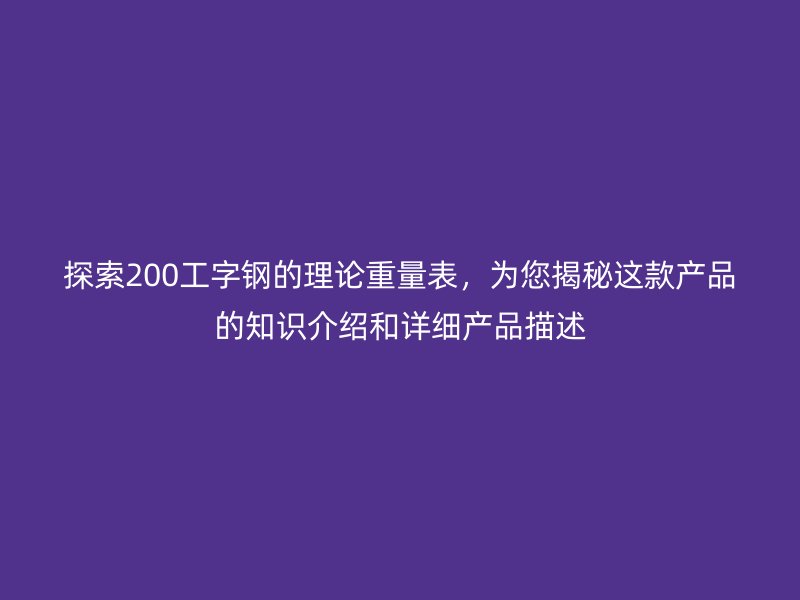 探索200工字鋼的理論重量表，為您揭秘這款產(chǎn)品的知識介紹和詳細(xì)產(chǎn)品描述