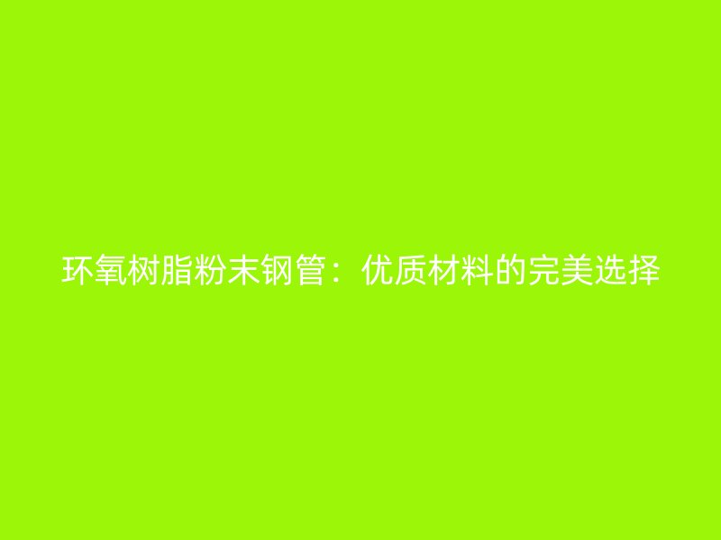 環(huán)氧樹(shù)脂粉末鋼管：優(yōu)質(zhì)材料的完美選擇