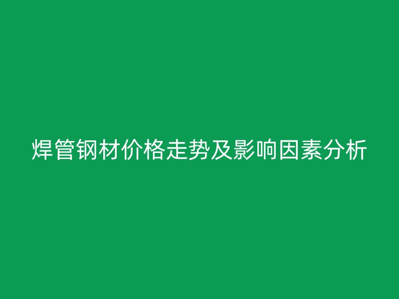 焊管鋼材價(jià)格走勢及影響因素分析