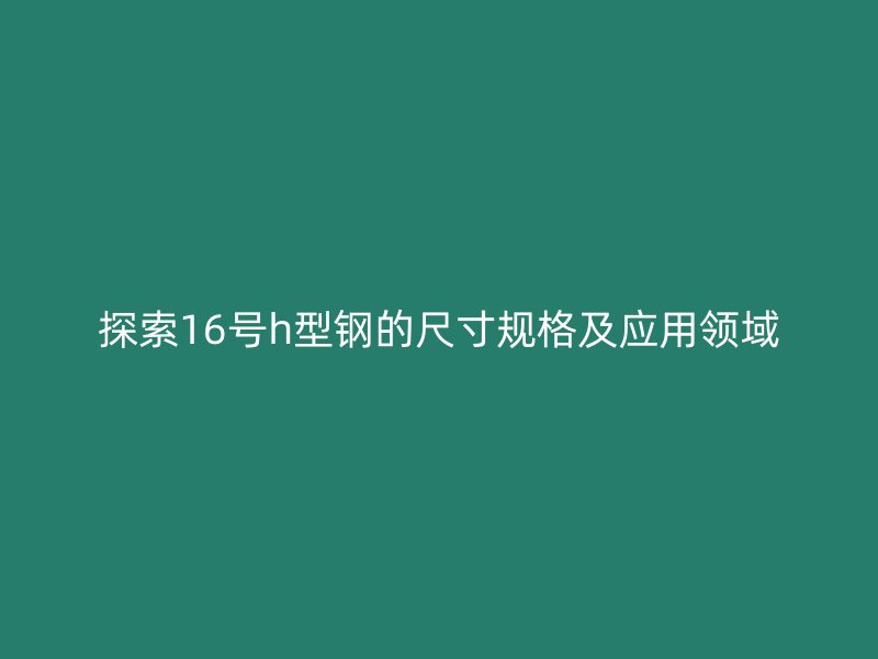 探索16號(hào)h型鋼的尺寸規(guī)格及應(yīng)用領(lǐng)域