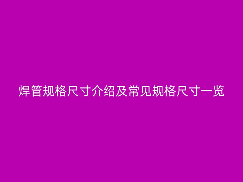 焊管規(guī)格尺寸介紹及常見規(guī)格尺寸一覽