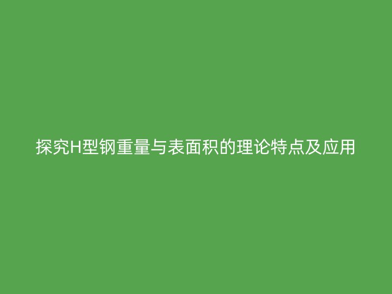 探究H型鋼重量與表面積的理論特點(diǎn)及應(yīng)用