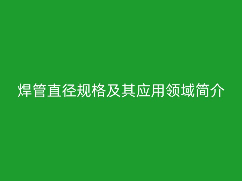 焊管直徑規(guī)格及其應(yīng)用領(lǐng)域簡(jiǎn)介