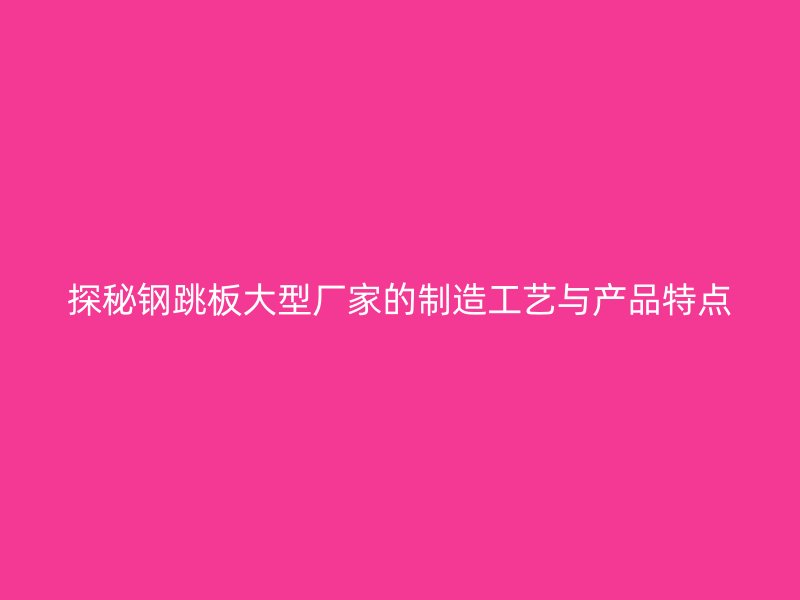 探秘鋼跳板大型廠家的制造工藝與產(chǎn)品特點