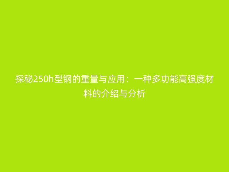 探秘250h型鋼的重量與應(yīng)用：一種多功能高強度材料的介紹與分析