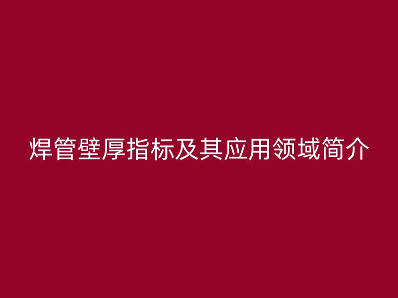 焊管壁厚指標及其應(yīng)用領(lǐng)域簡介