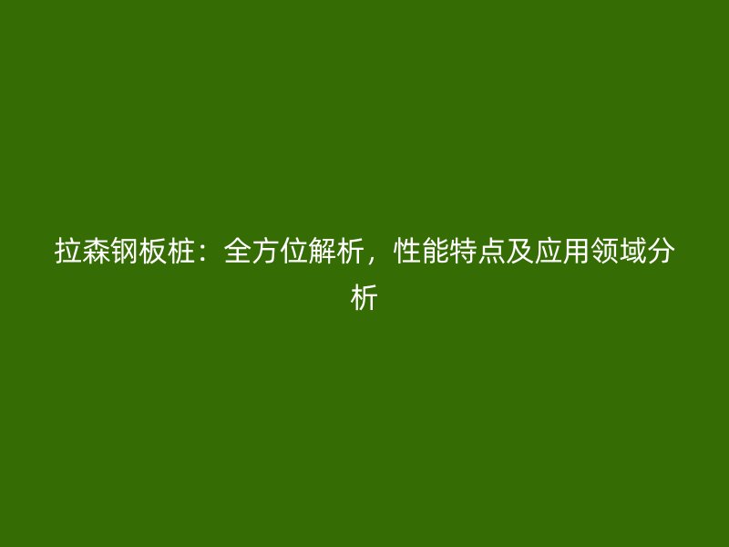 拉森鋼板樁：全方位解析，性能特點(diǎn)及應(yīng)用領(lǐng)域分析