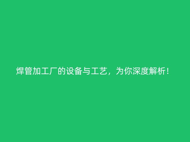 焊管加工廠的設備與工藝，為你深度解析！
