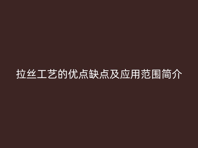 拉絲工藝的優(yōu)點缺點及應用范圍簡介