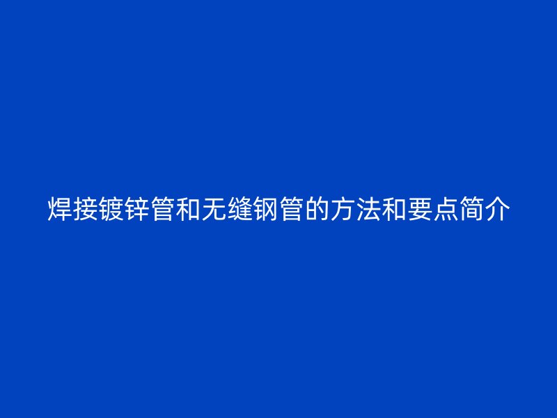 焊接鍍鋅管和無縫鋼管的方法和要點簡介