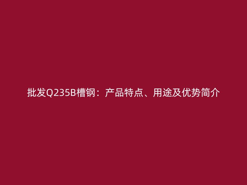 批發(fā)Q235B槽鋼：產(chǎn)品特點(diǎn)、用途及優(yōu)勢(shì)簡(jiǎn)介