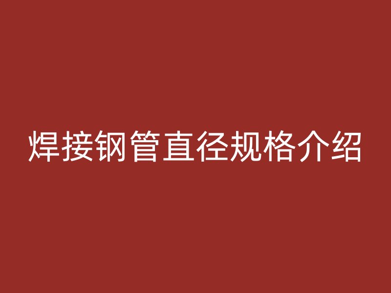 焊接鋼管直徑規(guī)格介紹