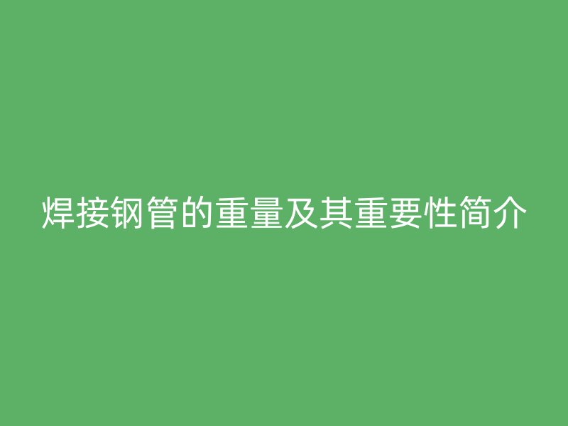 焊接鋼管的重量及其重要性簡介