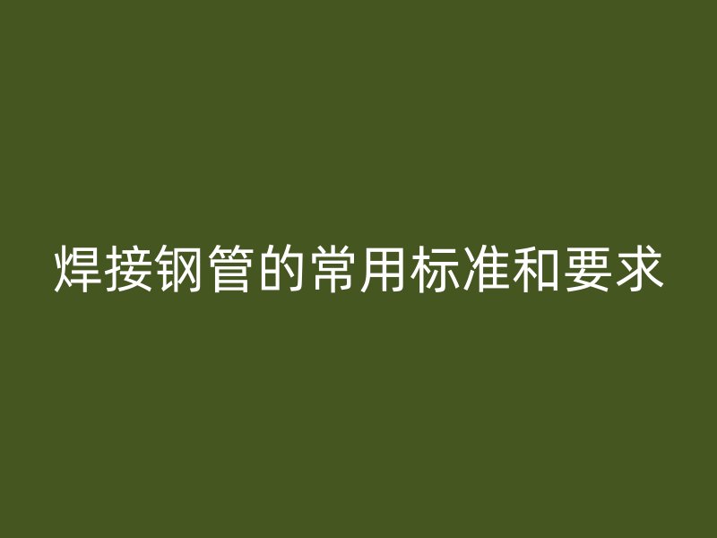 焊接鋼管的常用標(biāo)準(zhǔn)和要求