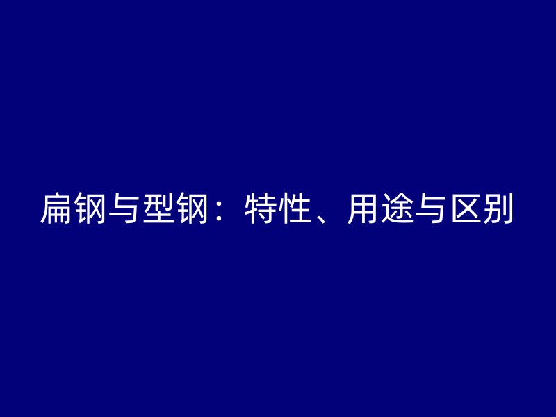 扁鋼與型鋼：特性、用途與區(qū)別