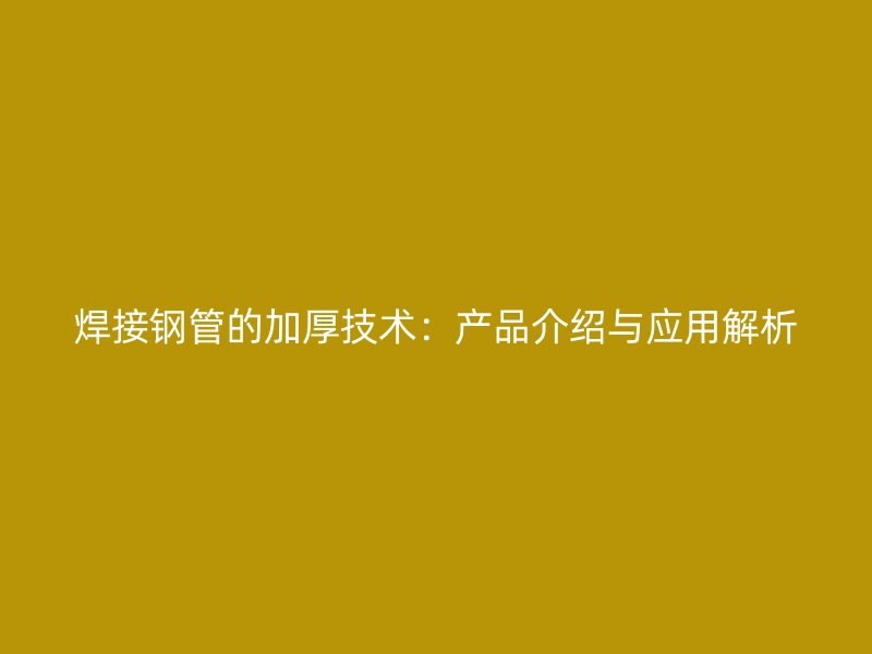 焊接鋼管的加厚技術：產(chǎn)品介紹與應用解析
