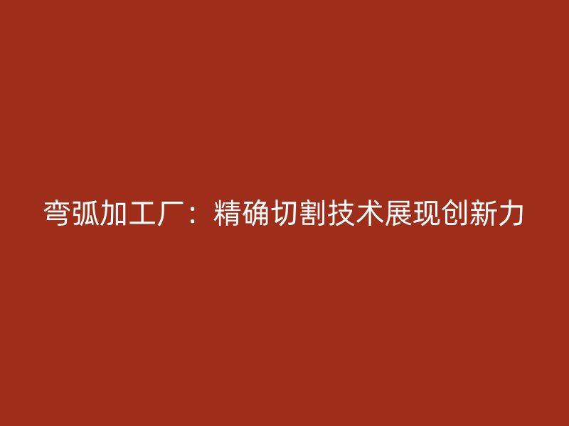 彎弧加工廠：精確切割技術(shù)展現(xiàn)創(chuàng)新力