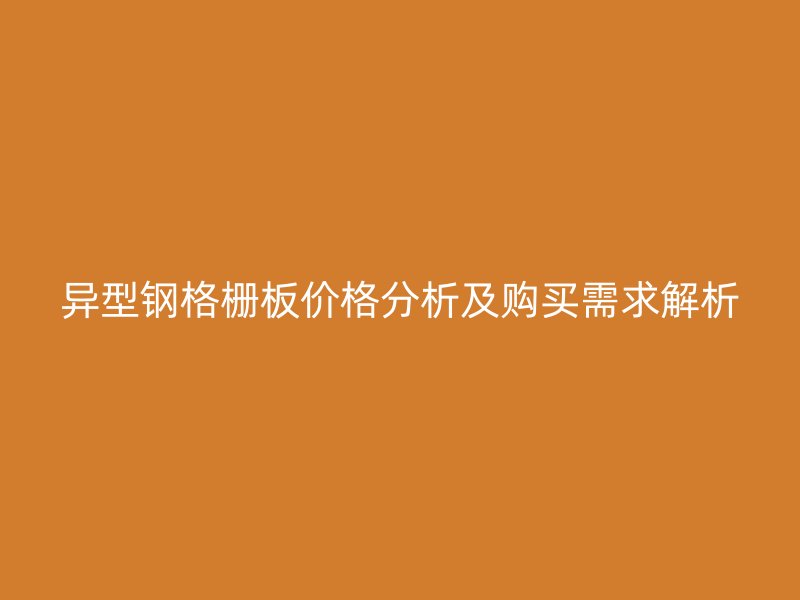 異型鋼格柵板價格分析及購買需求解析