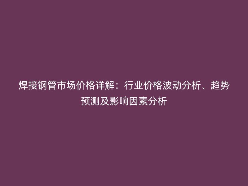 焊接鋼管市場價格詳解：行業(yè)價格波動分析、趨勢預測及影響因素分析