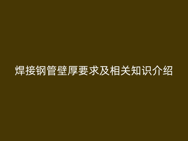 焊接鋼管壁厚要求及相關(guān)知識(shí)介紹