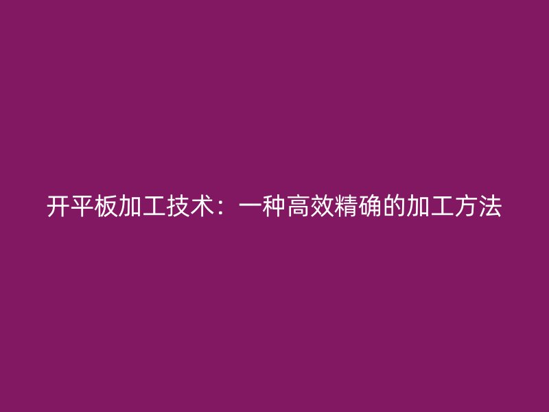 開(kāi)平板加工技術(shù)：一種高效精確的加工方法