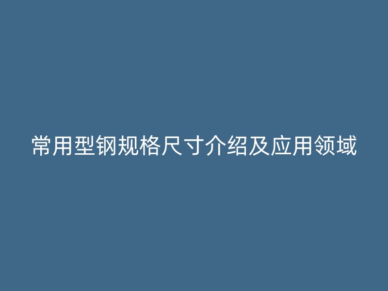 常用型鋼規(guī)格尺寸介紹及應(yīng)用領(lǐng)域