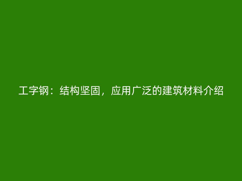 工字鋼：結(jié)構(gòu)堅(jiān)固，應(yīng)用廣泛的建筑材料介紹