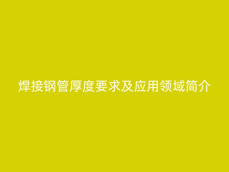 焊接鋼管厚度要求及應(yīng)用領(lǐng)域簡介