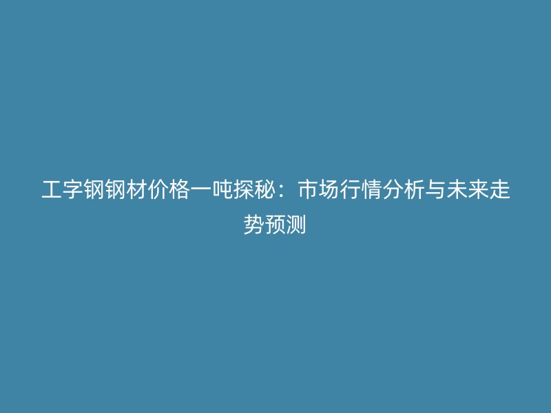 工字鋼鋼材價格一噸探秘:市場行情分析與未來走勢預測